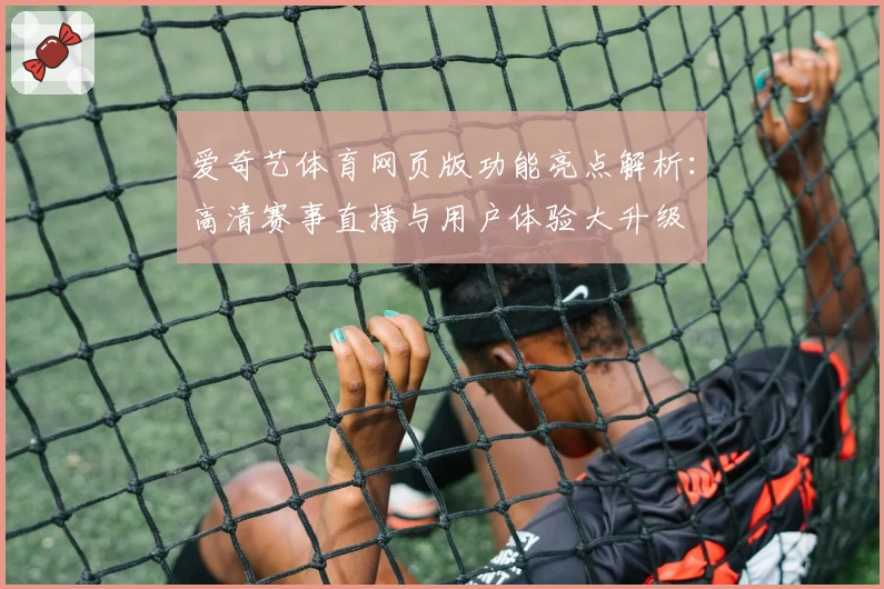 爱奇艺体育网页版功能亮点解析：高清赛事直播与用户体验大升级