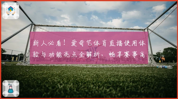 新人必看!爱奇艺体育直播使用体验与功能亮点全解析,畅享赛事高清画质与即时互动