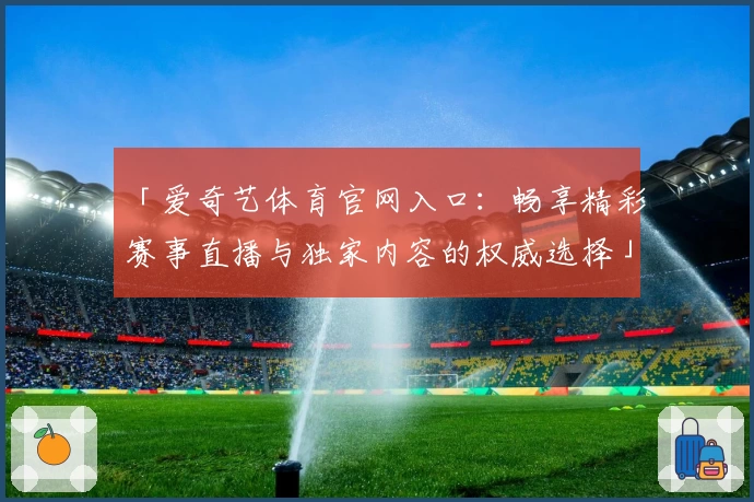 「爱奇艺体育官网入口：畅享精彩赛事直播与独家内容的权威选择」