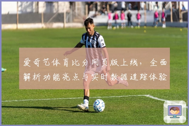 爱奇艺体育比分网页版上线，全面解析功能亮点与实时数据追踪体验