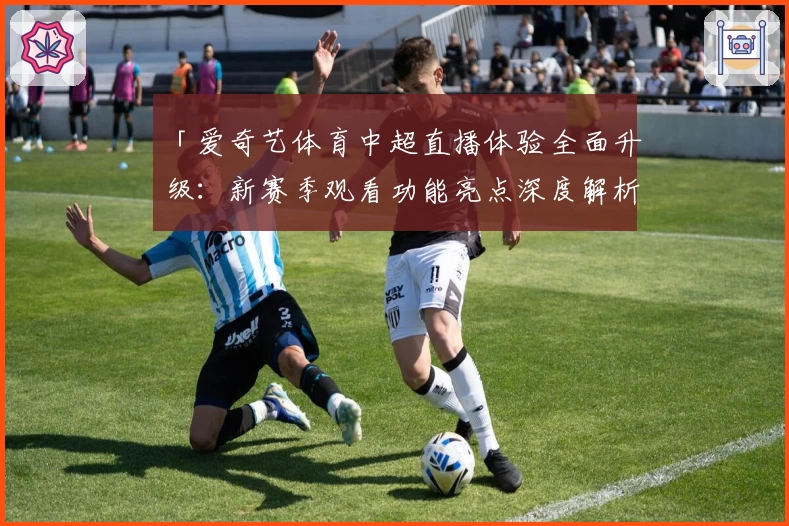 「爱奇艺体育中超直播体验全面升级：新赛季观看功能亮点深度解析」