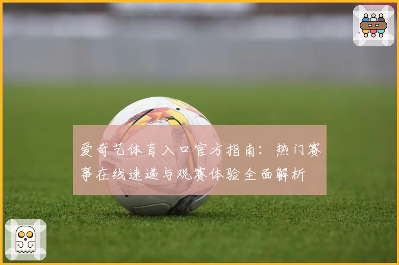 爱奇艺体育入口官方指南:热门赛事在线速递与观赛体验全面解析