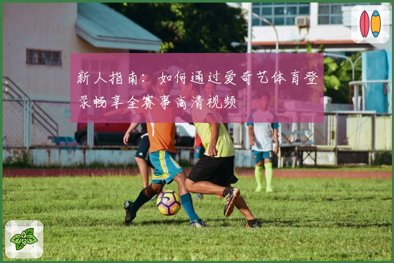 新人指南：如何通过爱奇艺体育登录畅享全赛事高清视频