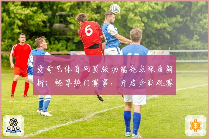 爱奇艺体育网页版功能亮点深度解析：畅享热门赛事，开启全新观赛体验