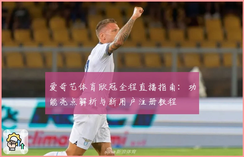 爱奇艺体育欧冠全程直播指南：功能亮点解析与新用户注册教程