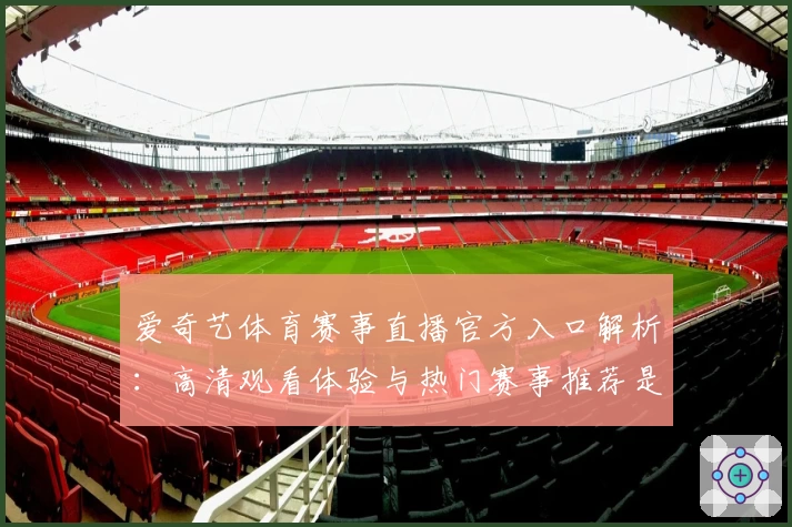 爱奇艺体育赛事直播官方入口解析：高清观看体验与热门赛事推荐是否值期待