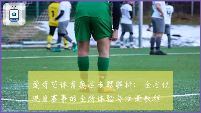 爱奇艺体育奥运专题解析:全方位观看赛事的全新体验与注册教程