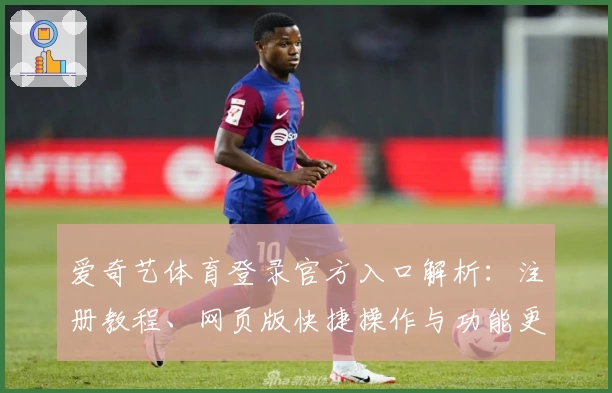 爱奇艺体育登录官方入口解析：注册教程、网页版快捷操作与功能更新全解读