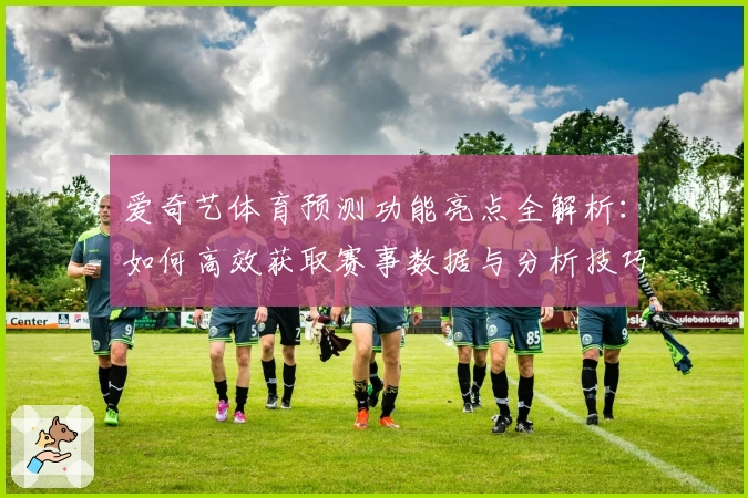 爱奇艺体育预测功能亮点全解析：如何高效获取赛事数据与分析技巧