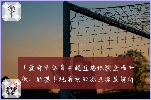 「爱奇艺体育中超直播体验全面升级：新赛季观看功能亮点深度解析」