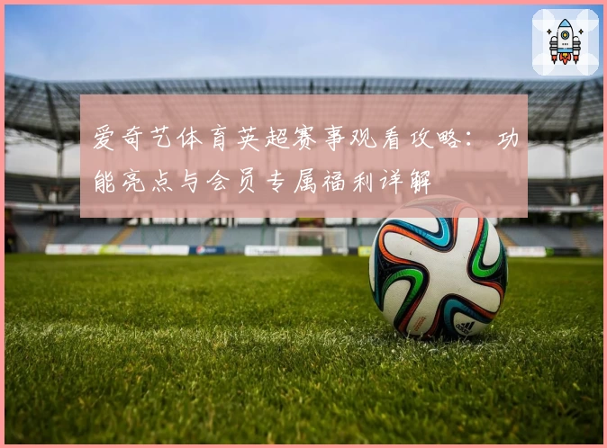 爱奇艺体育英超赛事观看攻略：功能亮点与会员专属福利详解