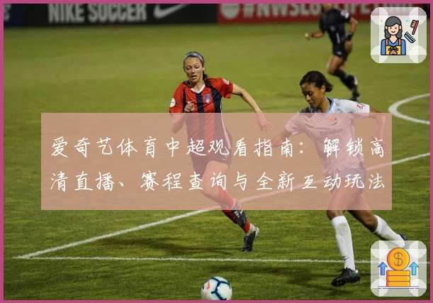 爱奇艺体育中超观看指南:解锁高清直播、赛程查询与全新互动玩法