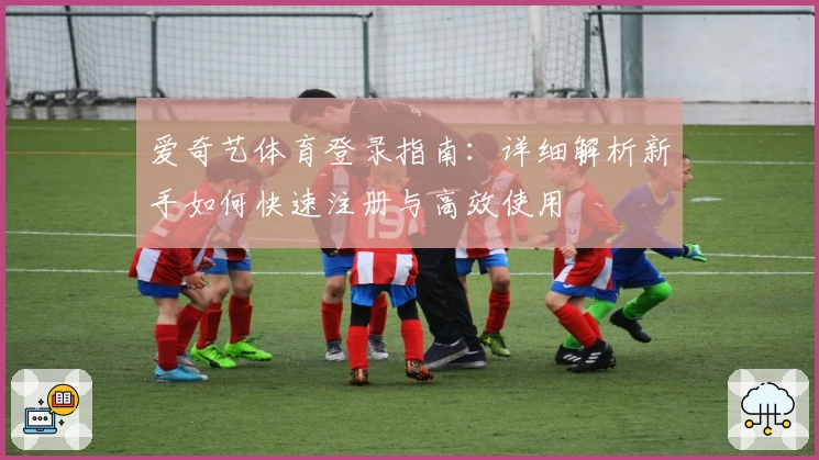 爱奇艺体育登录指南：详细解析新手如何快速注册与高效使用