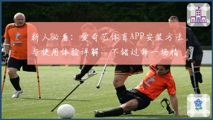 新人必看:爱奇艺体育APP安装方法与使用体验详解,不错过每一场精彩比赛