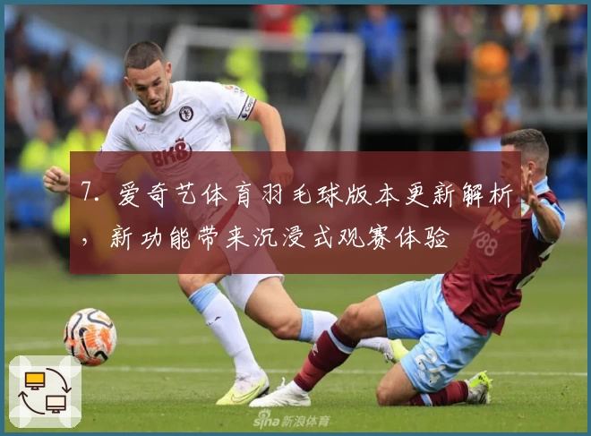 7. 爱奇艺体育羽毛球版本更新解析，新功能带来沉浸式观赛体验