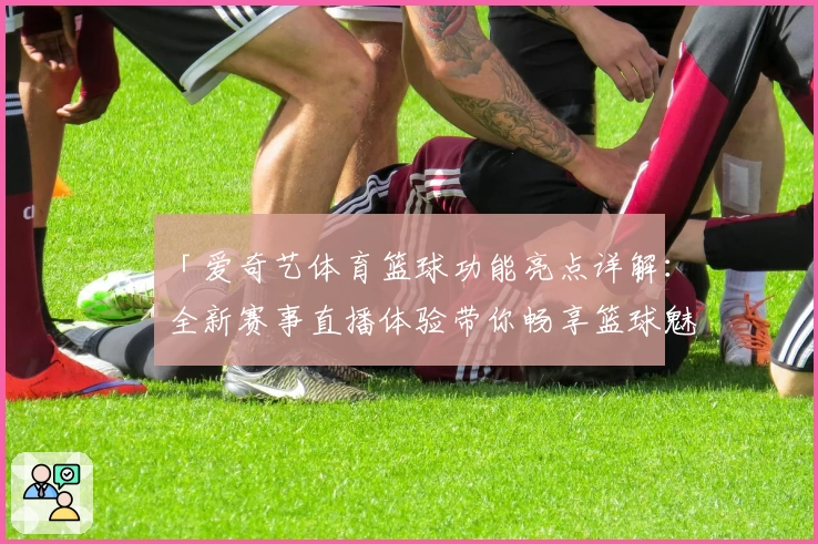 「爱奇艺体育篮球功能亮点详解：全新赛事直播体验带你畅享篮球魅力」