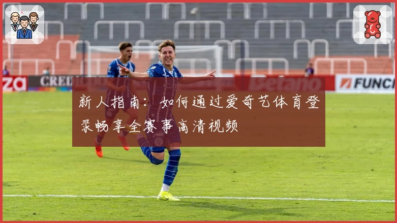 新人指南：如何通过爱奇艺体育登录畅享全赛事高清视频