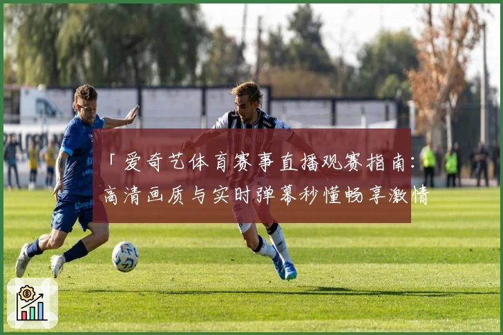 「爱奇艺体育赛事直播观赛指南:高清画质与实时弹幕秒懂畅享激情」