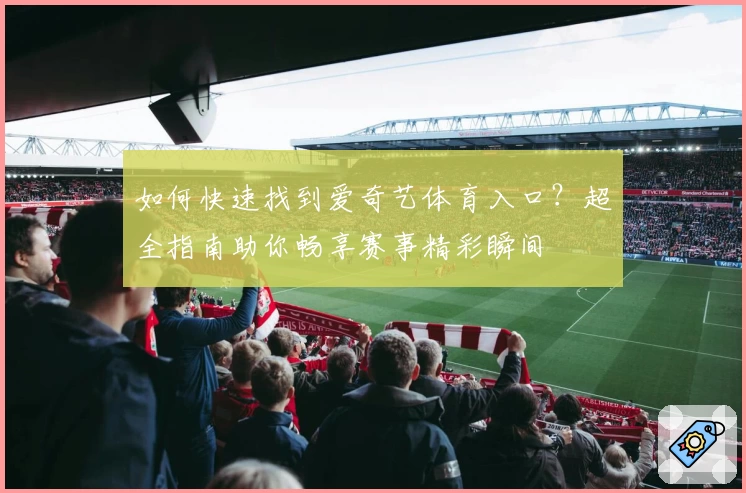 如何快速找到爱奇艺体育入口？超全指南助你畅享赛事精彩瞬间