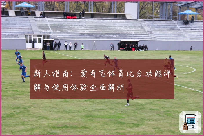 新人指南：爱奇艺体育比分功能详解与使用体验全面解析