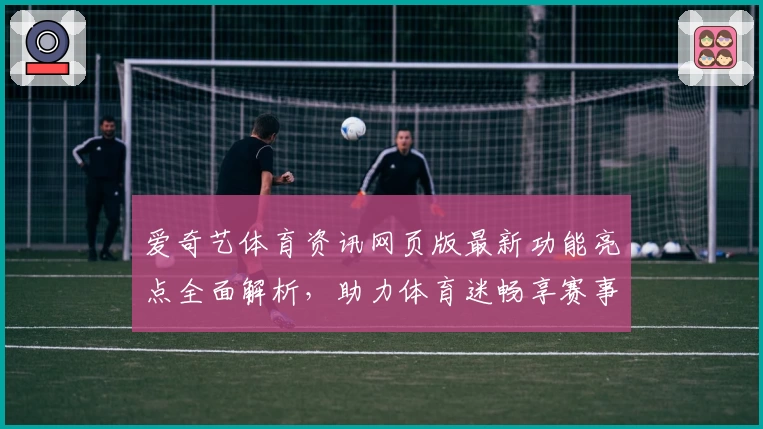 爱奇艺体育资讯网页版最新功能亮点全面解析，助力体育迷畅享赛事盛宴