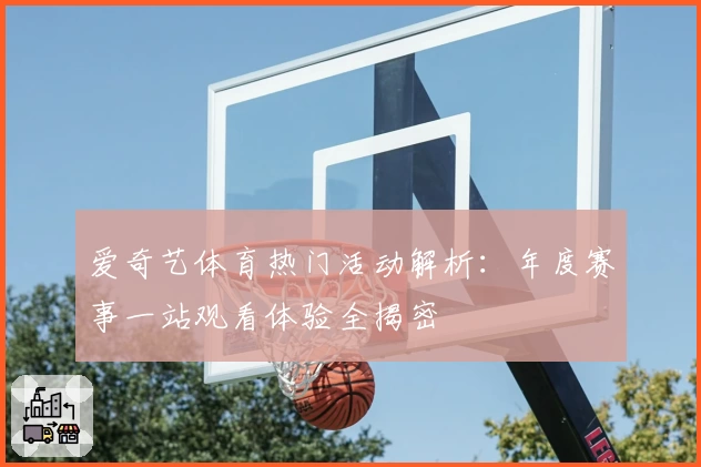 爱奇艺体育热门活动解析：年度赛事一站观看体验全揭密