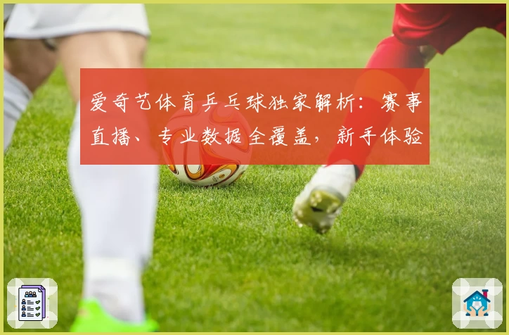 爱奇艺体育乒乓球独家解析：赛事直播、专业数据全覆盖，新手体验指南助你快速上手