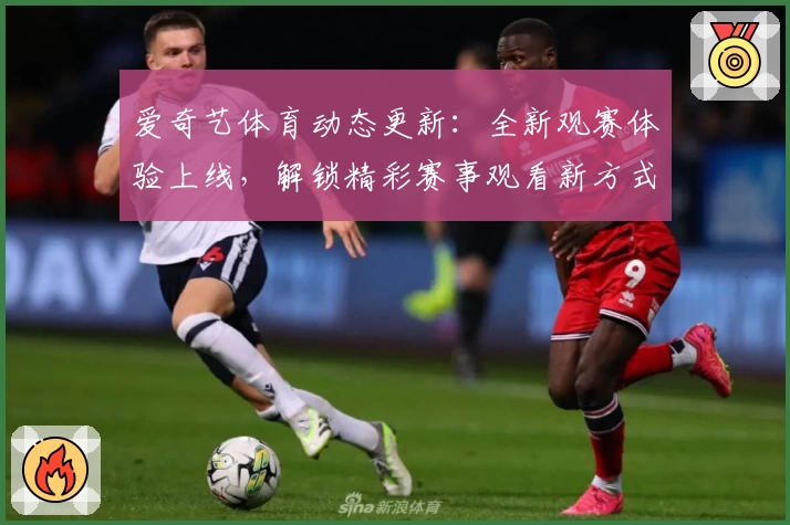 爱奇艺体育动态更新：全新观赛体验上线，解锁精彩赛事观看新方式