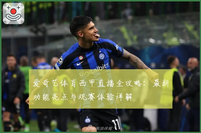 爱奇艺体育西甲直播全攻略：最新功能亮点与观赛体验详解