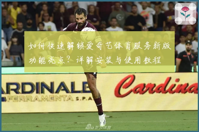 如何快速解锁爱奇艺体育服务新版功能亮点？详解安装与使用教程
