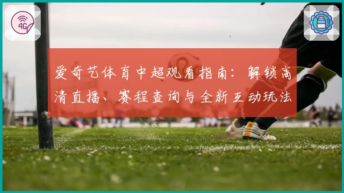 爱奇艺体育中超观看指南:解锁高清直播、赛程查询与全新互动玩法