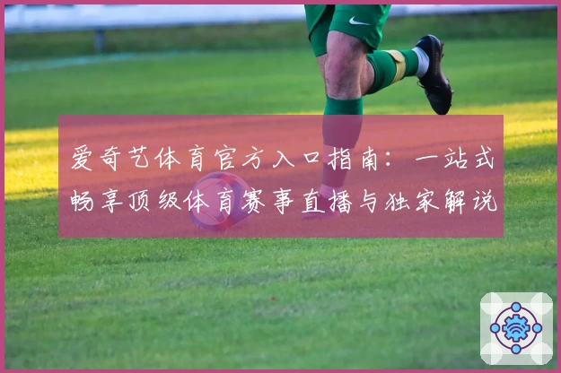爱奇艺体育官方入口指南:一站式畅享顶级体育赛事直播与独家解说