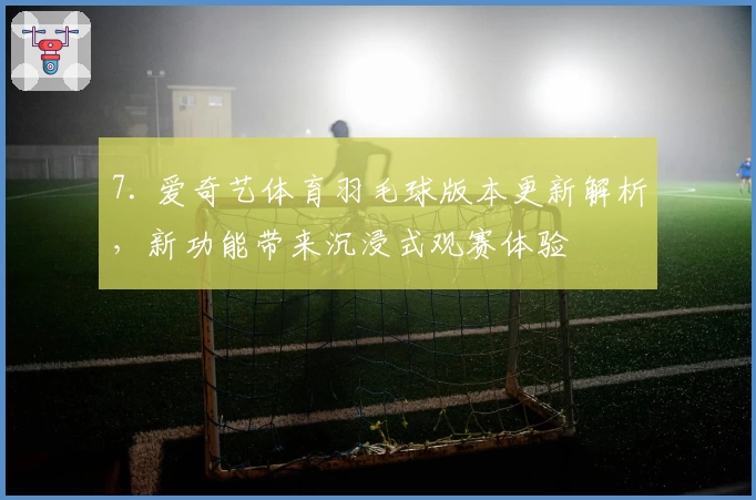 7. 爱奇艺体育羽毛球版本更新解析，新功能带来沉浸式观赛体验