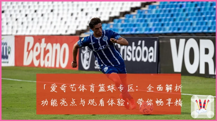 「爱奇艺体育篮球专区：全面解析功能亮点与观看体验，带你畅享精彩赛事」