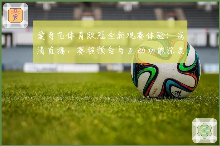 爱奇艺体育欧冠全新观赛体验：高清直播、赛程预告与互动功能深度解析