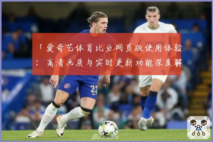 「爱奇艺体育比分网页版使用体验：高清画质与实时更新功能深度解析」