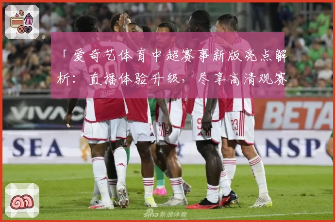 「爱奇艺体育中超赛事新版亮点解析：直播体验升级，尽享高清观赛乐趣」