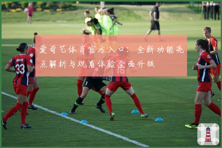 爱奇艺体育官方入口：全新功能亮点解析与观看体验全面升级