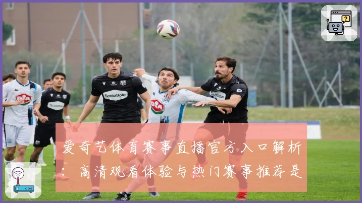 爱奇艺体育赛事直播官方入口解析：高清观看体验与热门赛事推荐是否值期待