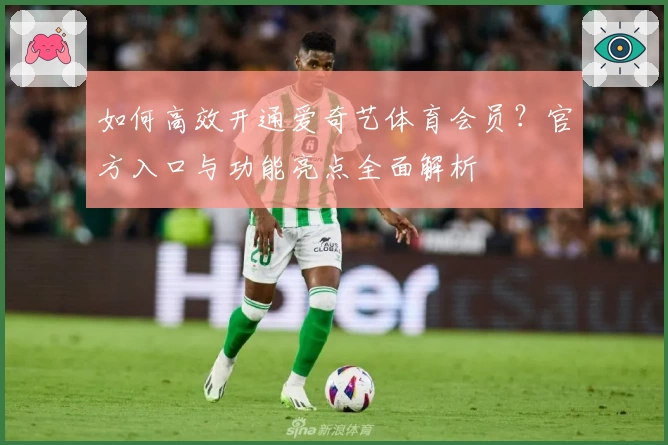 如何高效开通爱奇艺体育会员？官方入口与功能亮点全面解析