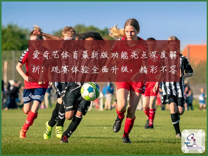 爱奇艺体育最新版功能亮点深度解析：观赛体验全面升级，精彩不容错过