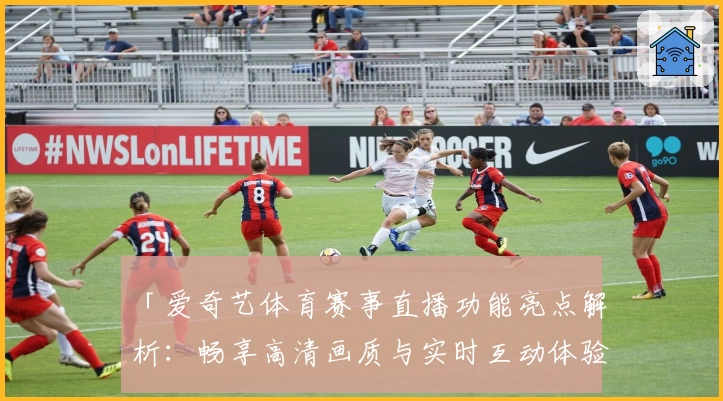 「爱奇艺体育赛事直播功能亮点解析：畅享高清画质与实时互动体验」