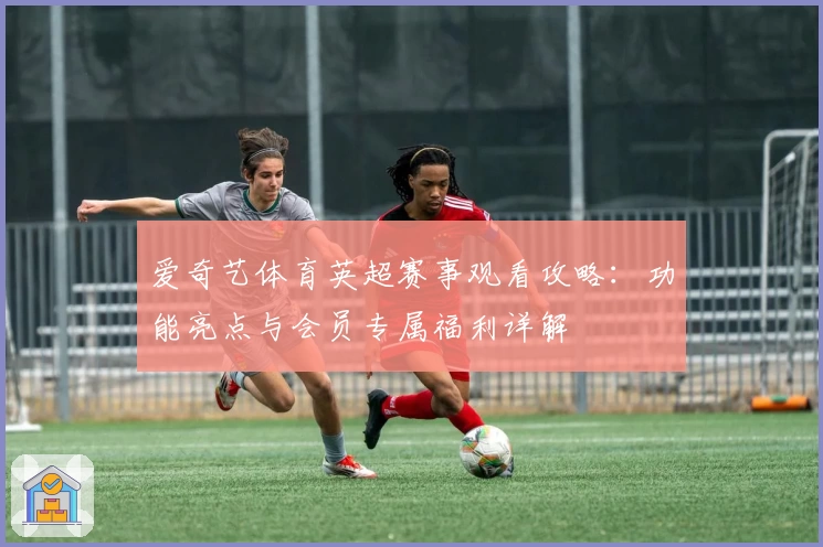 爱奇艺体育英超赛事观看攻略：功能亮点与会员专属福利详解