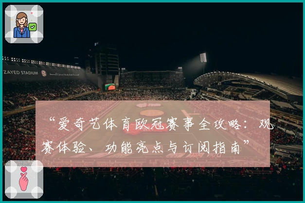 “爱奇艺体育欧冠赛事全攻略：观赛体验、功能亮点与订阅指南”