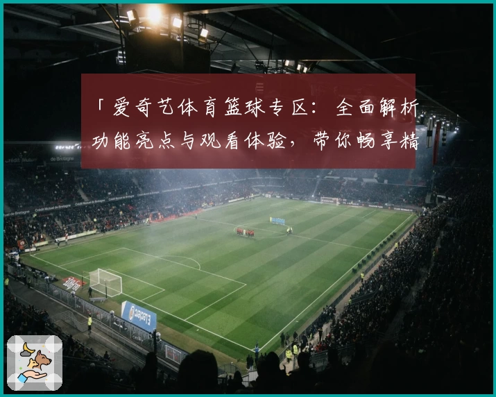 「爱奇艺体育篮球专区：全面解析功能亮点与观看体验，带你畅享精彩赛事」