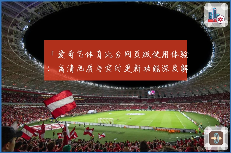 「爱奇艺体育比分网页版使用体验：高清画质与实时更新功能深度解析」