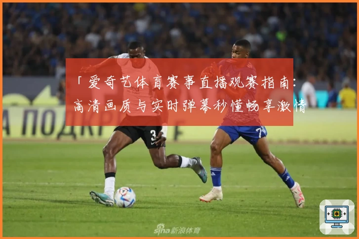 「爱奇艺体育赛事直播观赛指南:高清画质与实时弹幕秒懂畅享激情」