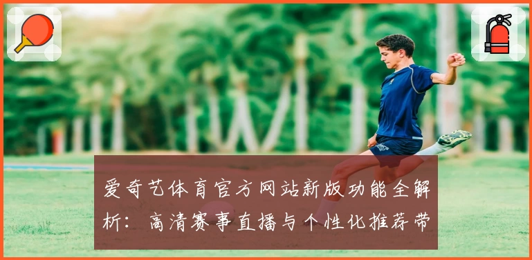 爱奇艺体育官方网站新版功能全解析：高清赛事直播与个性化推荐带来全新体验