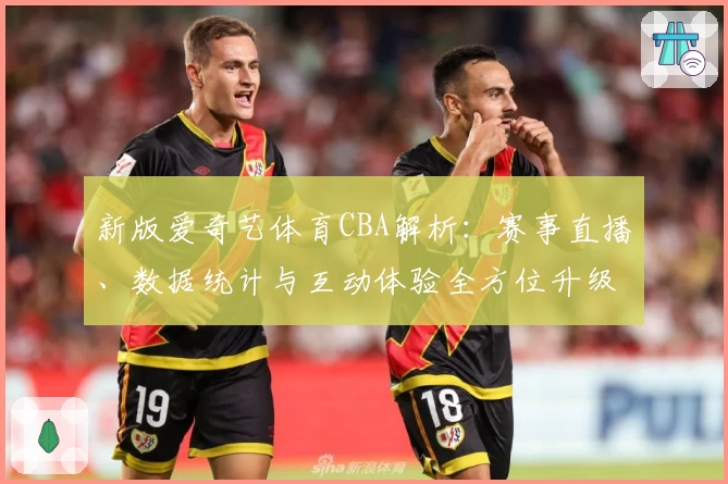 新版爱奇艺体育CBA解析：赛事直播、数据统计与互动体验全方位升级！