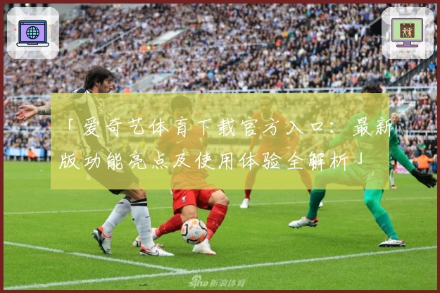 「爱奇艺体育下载官方入口：最新版功能亮点及使用体验全解析」